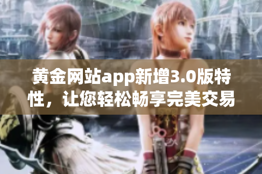 黄金网站app新增3.0版特性，让您轻松畅享完美交易体验