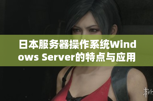 日本服务器操作系统Windows Server的特点与应用