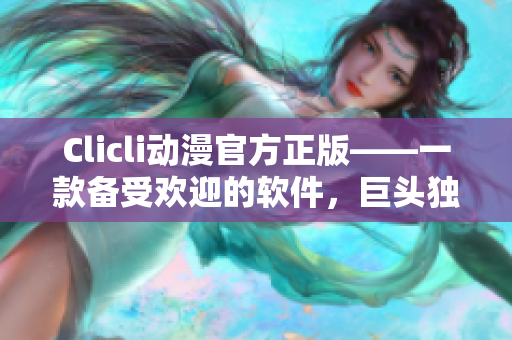 Clicli动漫官方正版——一款备受欢迎的软件，巨头独家授权的秘密武器