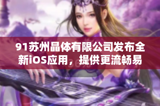 91苏州晶体有限公司发布全新iOS应用，提供更流畅易用的用户体验