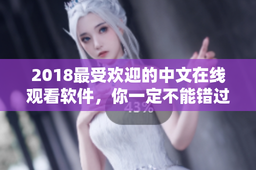 2018最受欢迎的中文在线观看软件，你一定不能错过！
