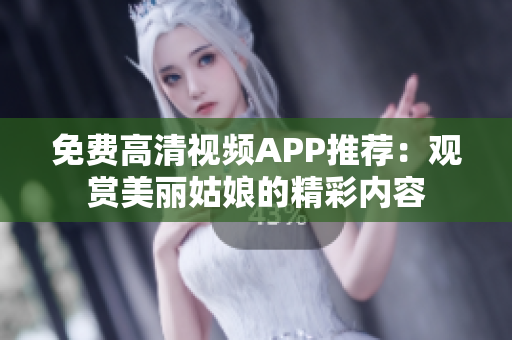 免费高清视频APP推荐：观赏美丽姑娘的精彩内容