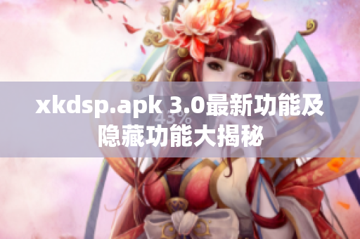 xkdsp.apk 3.0最新功能及隐藏功能大揭秘