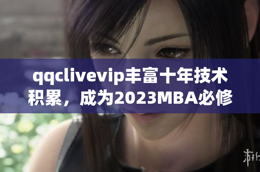 qqclivevip丰富十年技术积累，成为2023MBA必修课程