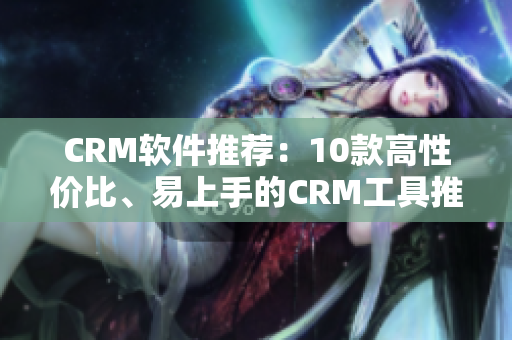 CRM软件推荐：10款高性价比、易上手的CRM工具推荐！