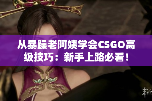 从暴躁老阿姨学会CSGO高级技巧：新手上路必看！