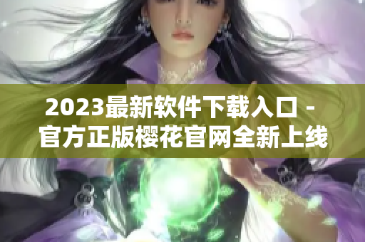 2023最新软件下载入口 - 官方正版樱花官网全新上线！