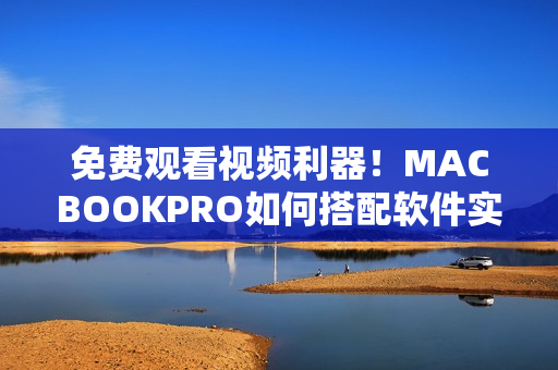 免费观看视频利器！MACBOOKPRO如何搭配软件实现高效学习？