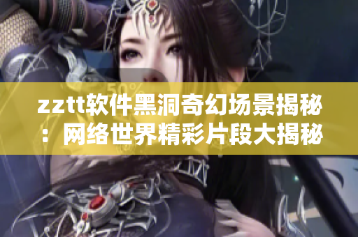 zztt软件黑洞奇幻场景揭秘：网络世界精彩片段大揭秘