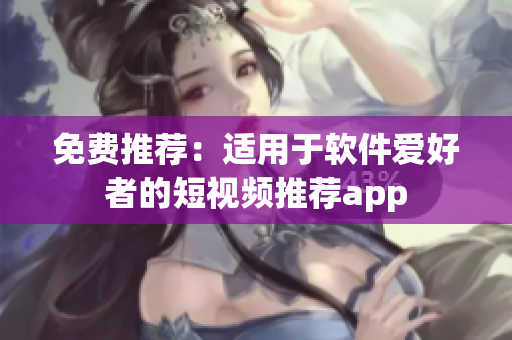 免费推荐：适用于软件爱好者的短视频推荐app