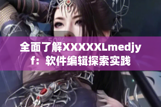 全面了解XXXXXLmedjyf：软件编辑探索实践