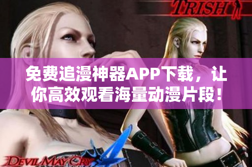 免费追漫神器APP下载，让你高效观看海量动漫片段！