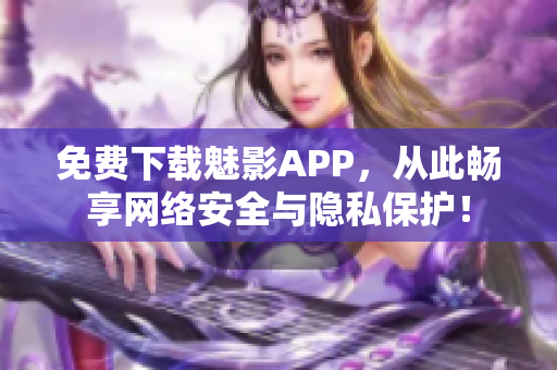 免费下载魅影APP，从此畅享网络安全与隐私保护！