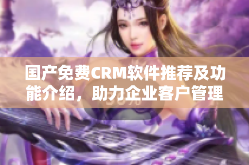 国产免费CRM软件推荐及功能介绍，助力企业客户管理和业务发展