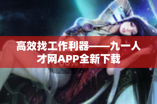 高效找工作利器——九一人才网APP全新下载