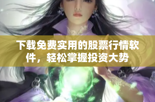 下载免费实用的股票行情软件，轻松掌握投资大势