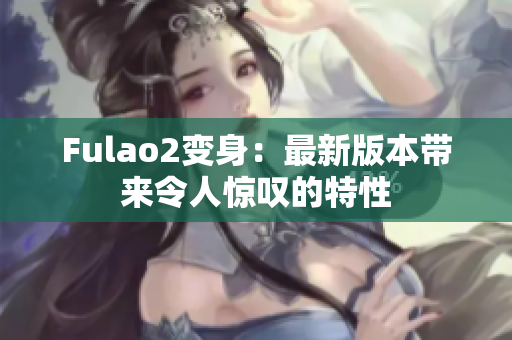 Fulao2变身：最新版本带来令人惊叹的特性