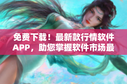 免费下载！最新款行情软件APP，助您掌握软件市场最新动态