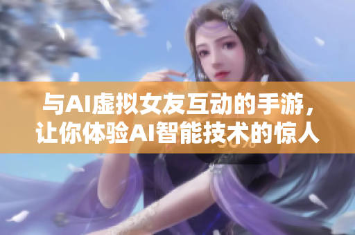 与AI虚拟女友互动的手游，让你体验AI智能技术的惊人魅力