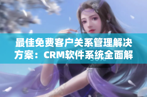 最佳免费客户关系管理解决方案：CRM软件系统全面解析