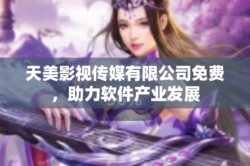 天美影视传媒有限公司免费，助力软件产业发展