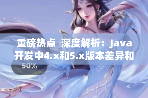 重磅热点  深度解析：Java开发中4.x和5.x版本差异和应用区别