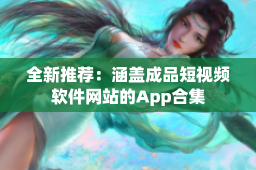 全新推荐：涵盖成品短视频软件网站的App合集