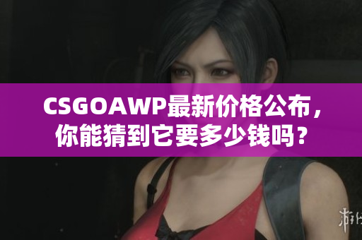 CSGOAWP最新价格公布，你能猜到它要多少钱吗？