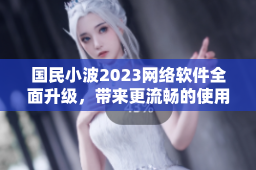 国民小波2023网络软件全面升级，带来更流畅的使用体验