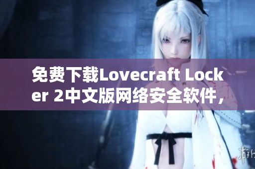 免费下载Lovecraft Locker 2中文版网络安全软件，享受更强的安全防护！