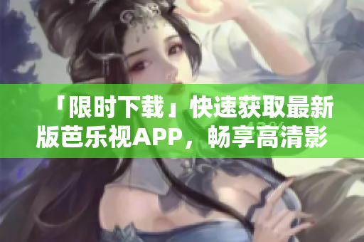 「限时下载」快速获取最新版芭乐视APP，畅享高清影视内容！