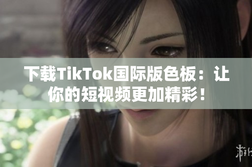 下载TikTok国际版色板：让你的短视频更加精彩！