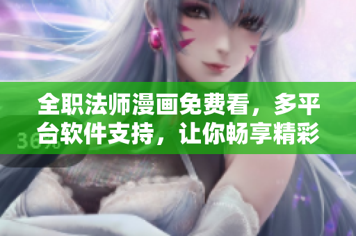 全职法师漫画免费看，多平台软件支持，让你畅享精彩魔幻世界！