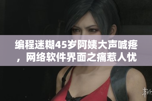 编程迷糊45岁阿姨大声喊疼，网络软件界面之痛惹人忧