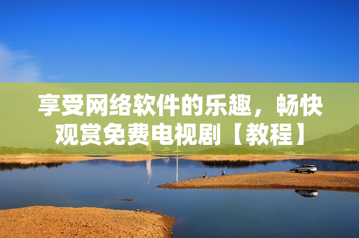 享受网络软件的乐趣，畅快观赏免费电视剧【教程】