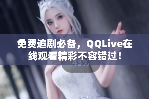 免费追剧必备，QQLive在线观看精彩不容错过！