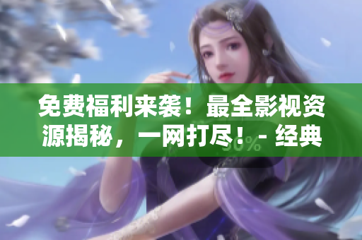 免费福利来袭！最全影视资源揭秘，一网打尽！- 经典影视资源大放送