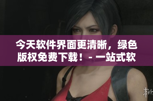 今天软件界面更清晰，绿色版权免费下载！- 一站式软件下载站免费提供