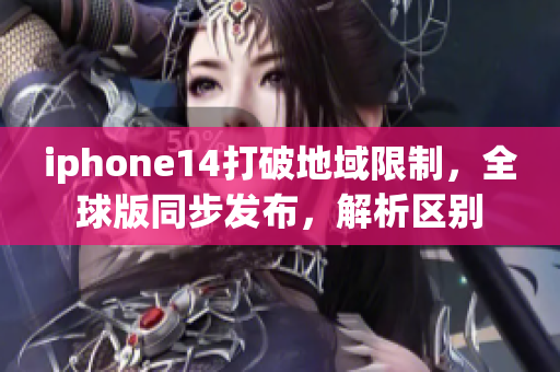 iphone14打破地域限制，全球版同步发布，解析区别