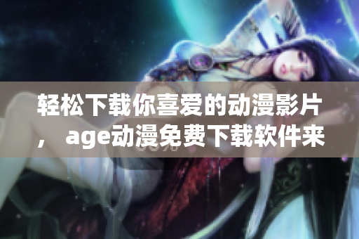 轻松下载你喜爱的动漫影片， age动漫免费下载软件来袭！