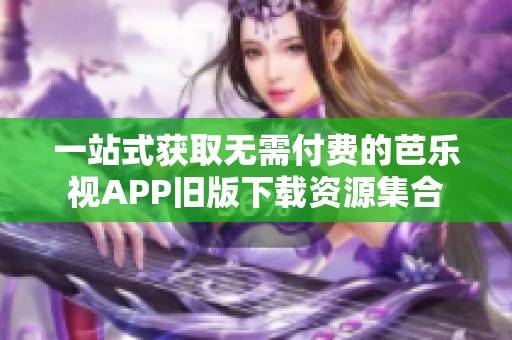 一站式获取无需付费的芭乐视APP旧版下载资源集合