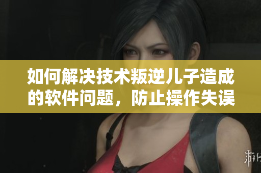 如何解决技术叛逆儿子造成的软件问题，防止操作失误和程序崩溃？
