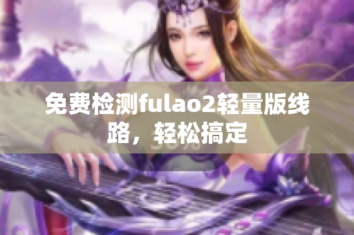 免费检测fulao2轻量版线路，轻松搞定