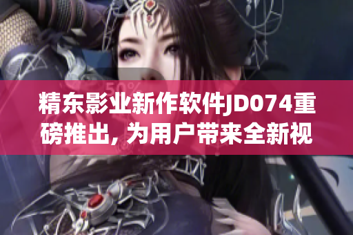 精东影业新作软件JD074重磅推出, 为用户带来全新视听体验