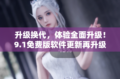 升级换代，体验全面升级！9.1免费版软件更新再升级