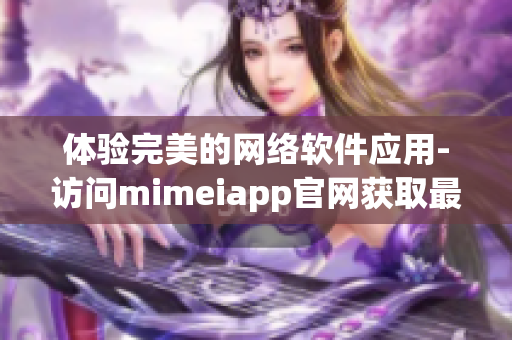 体验完美的网络软件应用-访问mimeiapp官网获取最新版本