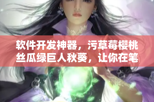 软件开发神器，污草莓樱桃丝瓜绿巨人秋葵，让你在笔趣阁尽情编程！