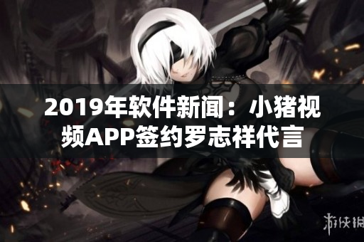 2019年软件新闻：小猪视频APP签约罗志祥代言