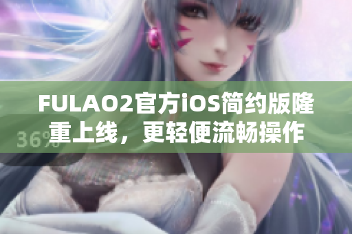 FULAO2官方iOS简约版隆重上线，更轻便流畅操作