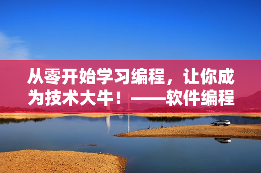 从零开始学习编程，让你成为技术大牛！——软件编程入门指南